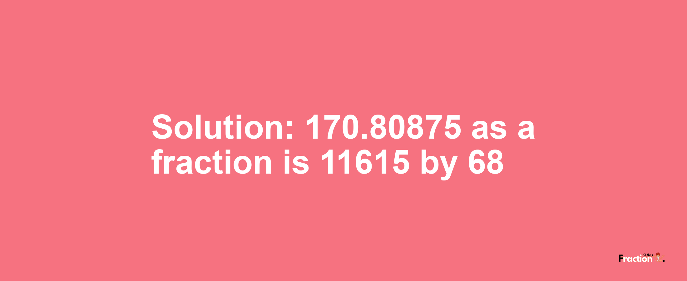 Solution:170.80875 as a fraction is 11615/68